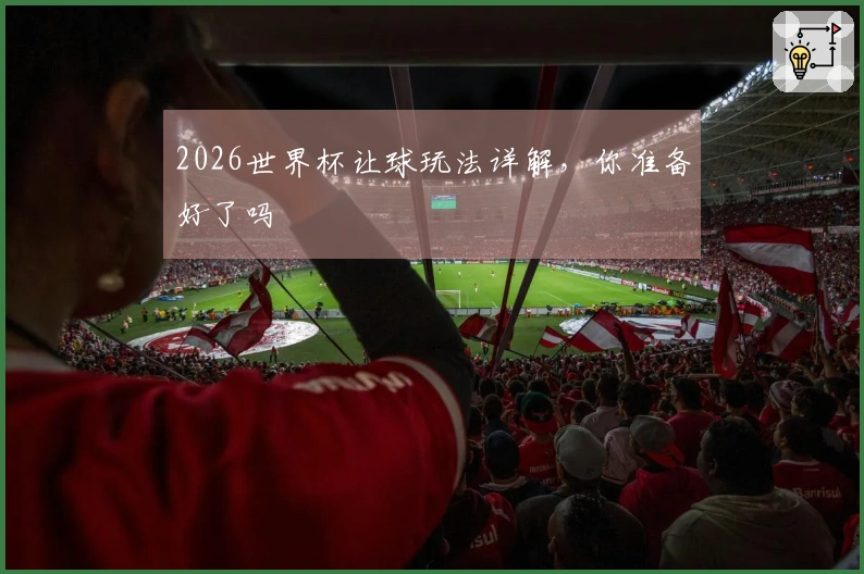 2026世界杯让球玩法详解，你准备好了吗