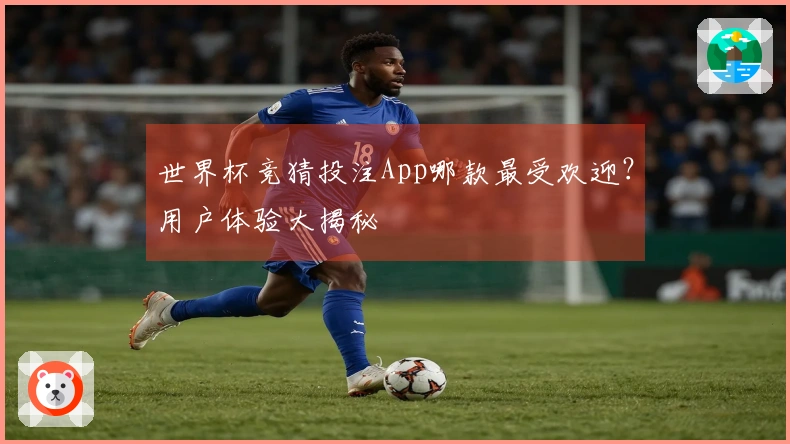 世界杯竞猜投注App哪款最受欢迎？用户体验大揭秘