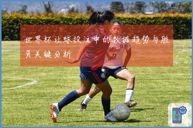 世界杯让球投注中的数据趋势与胜负关键分析