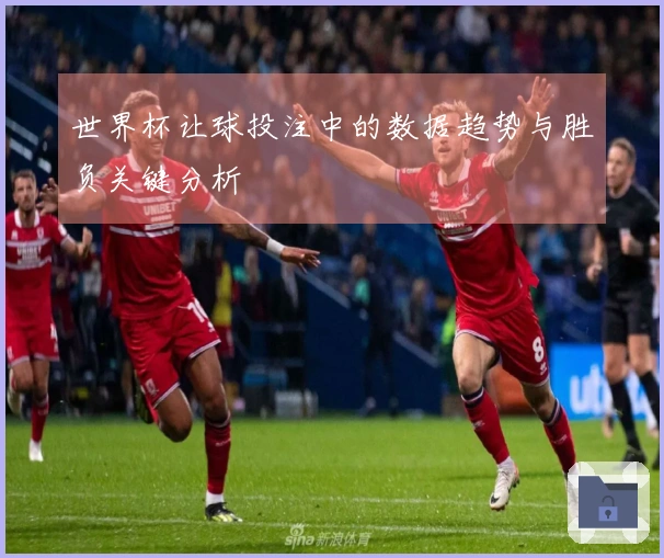 世界杯让球投注中的数据趋势与胜负关键分析