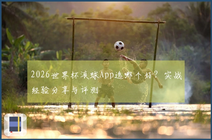 2026世界杯滚球App选哪个好？实战经验分享与评测