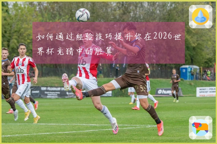 如何通过经验技巧提升你在2026世界杯竞猜中的胜算