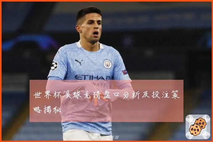 世界杯滚球竞猜盘口分析及投注策略揭秘