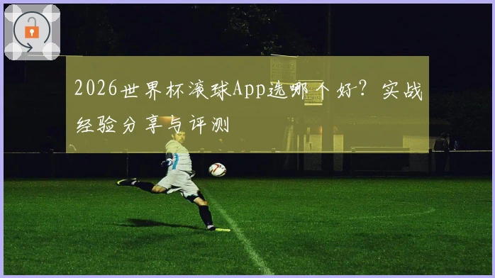 2026世界杯滚球App选哪个好？实战经验分享与评测