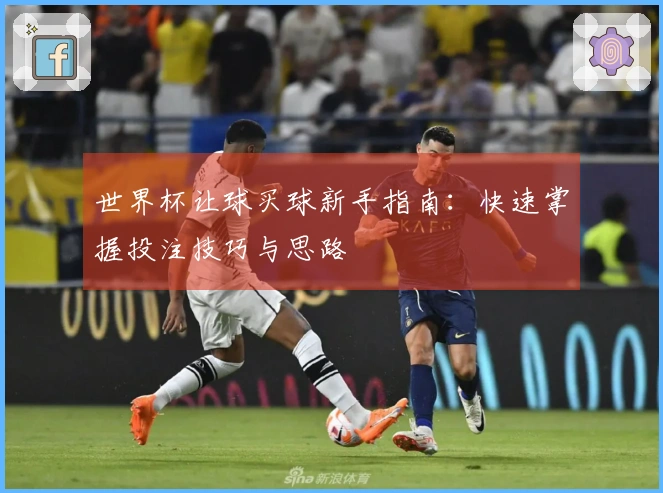 世界杯让球买球新手指南：快速掌握投注技巧与思路