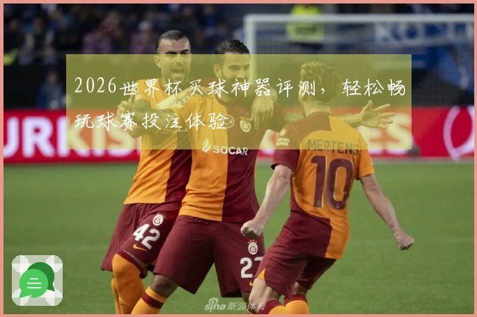 2026世界杯买球神器评测，轻松畅玩球赛投注体验