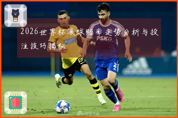 2026世界杯滚球赔率走势分析与投注技巧揭秘
