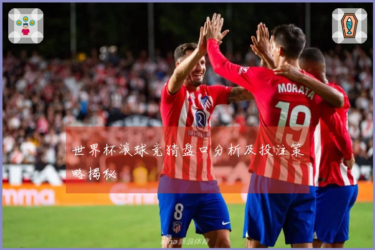 世界杯滚球竞猜盘口分析及投注策略揭秘