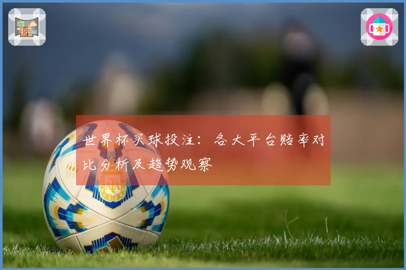 世界杯买球投注：各大平台赔率对比分析及趋势观察