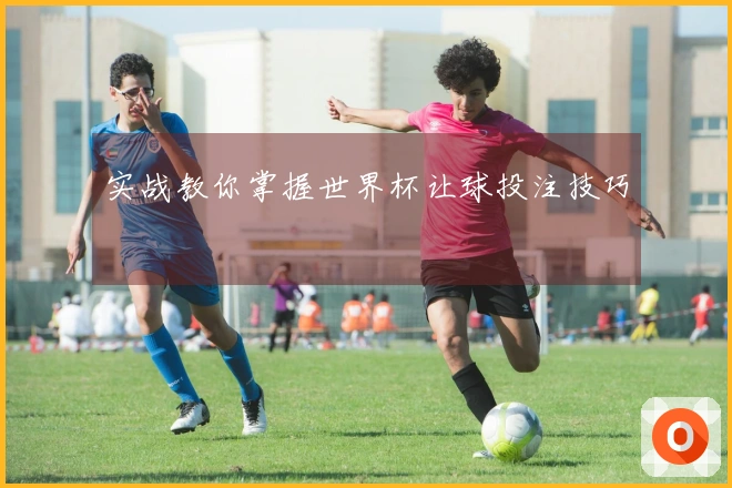 实战教你掌握世界杯让球投注技巧