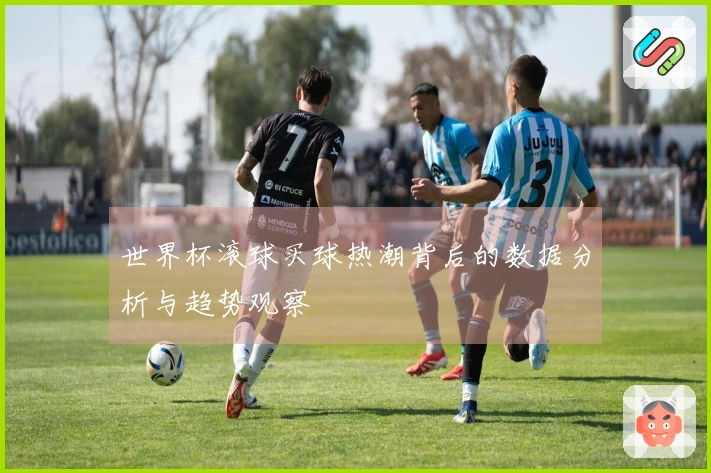世界杯滚球买球热潮背后的数据分析与趋势观察