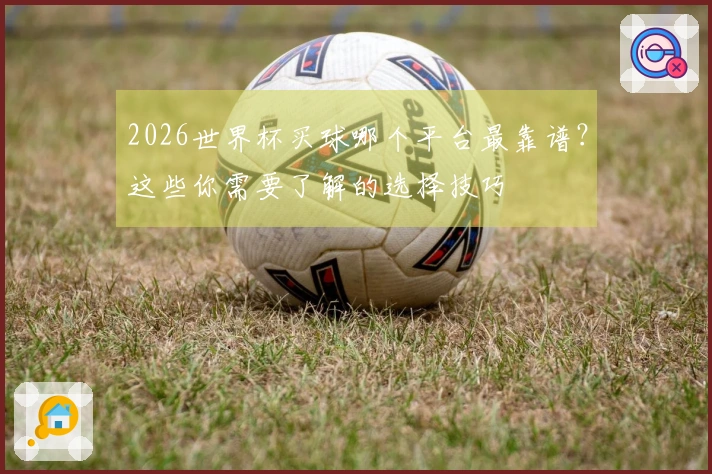 2026世界杯买球哪个平台最靠谱？这些你需要了解的选择技巧