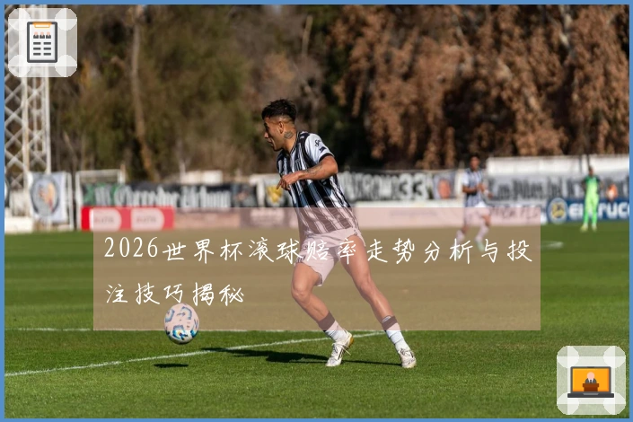2026世界杯滚球赔率走势分析与投注技巧揭秘