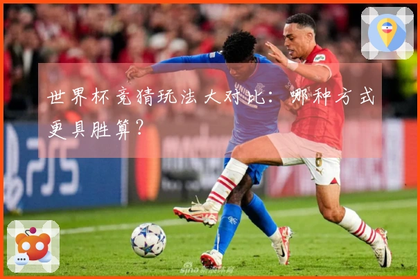 世界杯竞猜玩法大对比：哪种方式更具胜算？