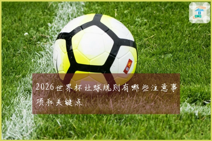 2026世界杯让球规则有哪些注意事项和关键点